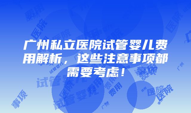 广州私立医院试管婴儿费用解析，这些注意事项都需要考虑！