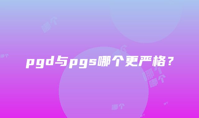 pgd与pgs哪个更严格？