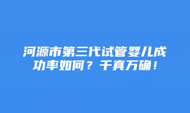 河源市第三代试管婴儿成功率如何？千真万确！