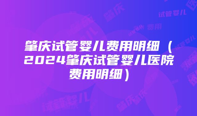 肇庆试管婴儿费用明细（2024肇庆试管婴儿医院费用明细）