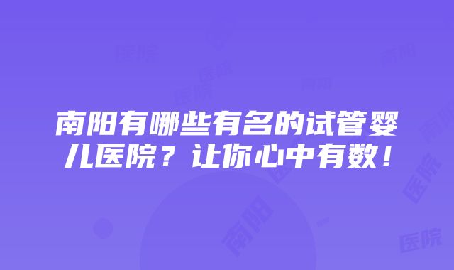 南阳有哪些有名的试管婴儿医院？让你心中有数！