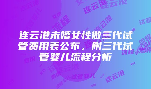 连云港未婚女性做三代试管费用表公布，附三代试管婴儿流程分析