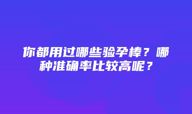 你都用过哪些验孕棒？哪种准确率比较高呢？