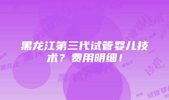 黑龙江第三代试管婴儿技术？费用明细！