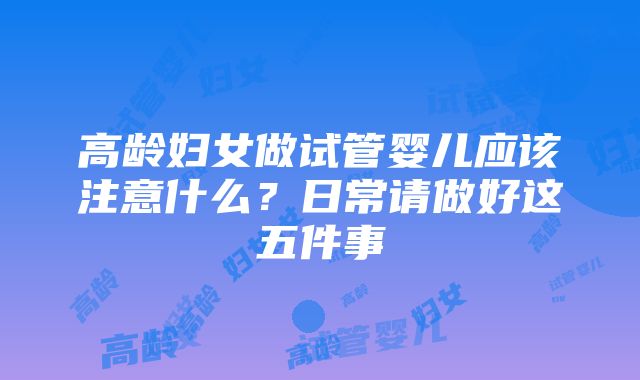 高龄妇女做试管婴儿应该注意什么？日常请做好这五件事