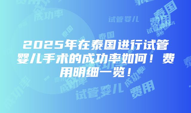 2025年在泰国进行试管婴儿手术的成功率如何！费用明细一览！