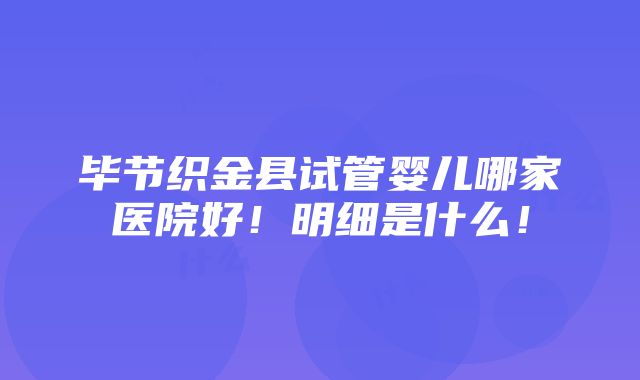 毕节织金县试管婴儿哪家医院好！明细是什么！