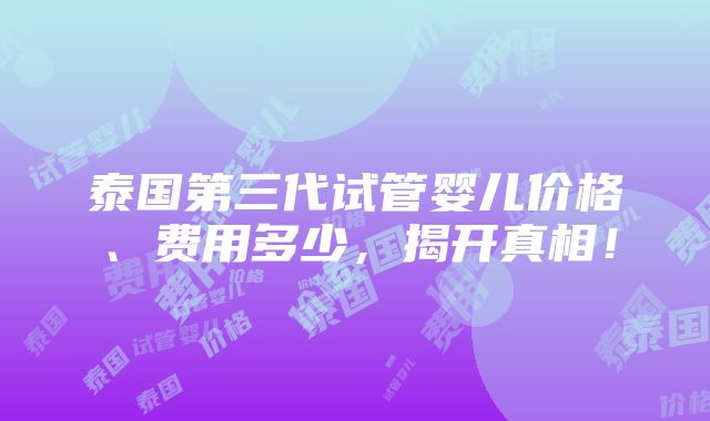 泰国第三代试管婴儿价格、费用多少，揭开真相！