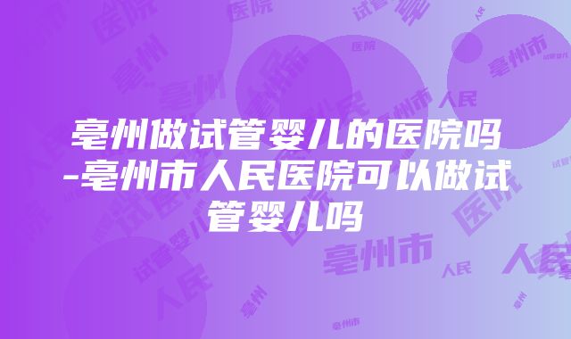 亳州做试管婴儿的医院吗-亳州市人民医院可以做试管婴儿吗