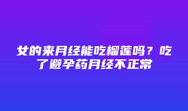 女的来月经能吃榴莲吗？吃了避孕药月经不正常