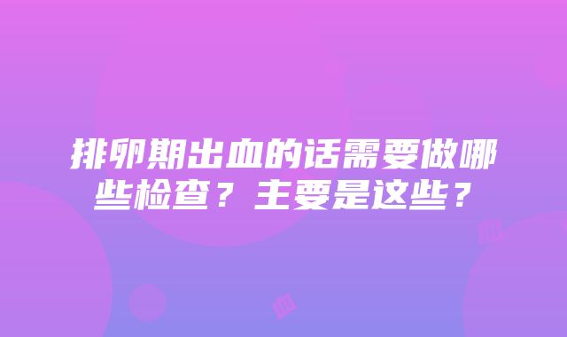 排卵期出血的话需要做哪些检查？主要是这些？