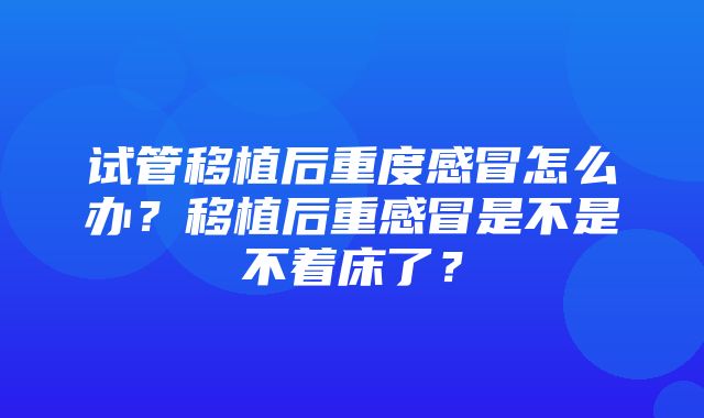 试管移植后重度感冒怎么办？移植后重感冒是不是不着床了？