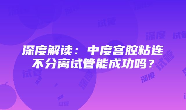 深度解读：中度宫腔粘连不分离试管能成功吗？