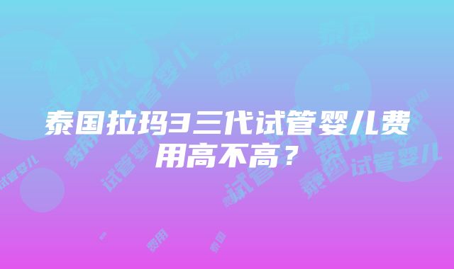 泰国拉玛3三代试管婴儿费用高不高？