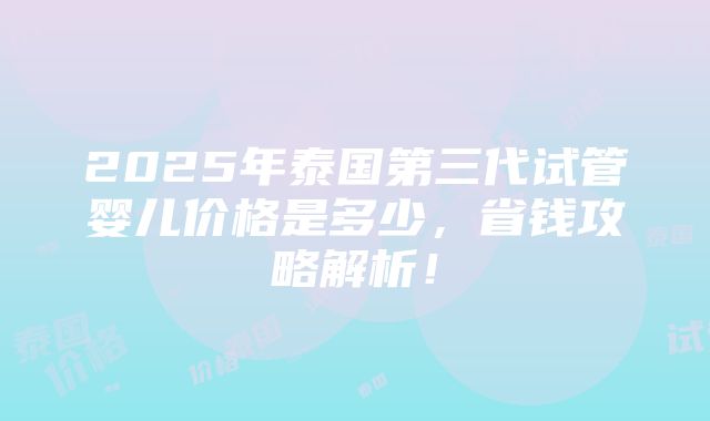 2025年泰国第三代试管婴儿价格是多少，省钱攻略解析！