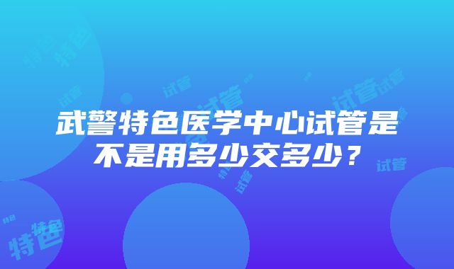 武警特色医学中心试管是不是用多少交多少？