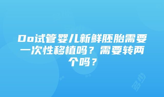 Do试管婴儿新鲜胚胎需要一次性移植吗？需要转两个吗？