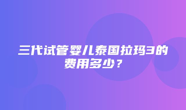 三代试管婴儿泰国拉玛3的费用多少？