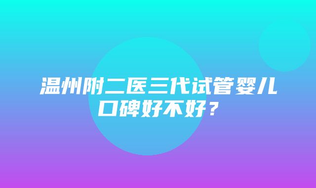 温州附二医三代试管婴儿口碑好不好？