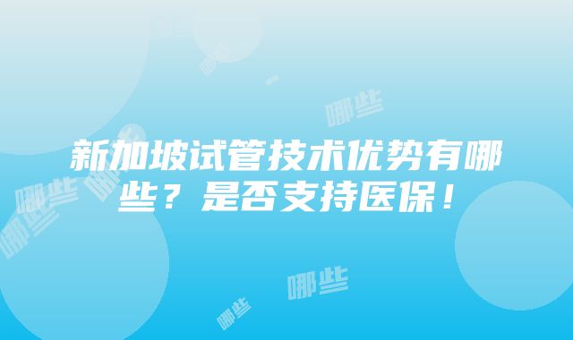 新加坡试管技术优势有哪些？是否支持医保！