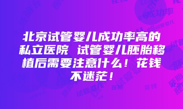 北京试管婴儿成功率高的私立医院 试管婴儿胚胎移植后需要注意什么！花钱不迷茫！