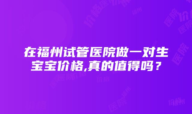 在福州试管医院做一对生宝宝价格,真的值得吗？