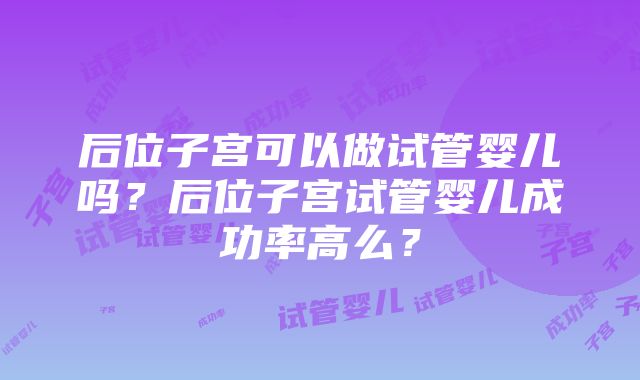 后位子宫可以做试管婴儿吗？后位子宫试管婴儿成功率高么？