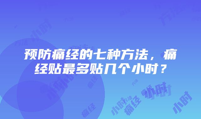 预防痛经的七种方法，痛经贴最多贴几个小时？