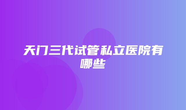 天门三代试管私立医院有哪些