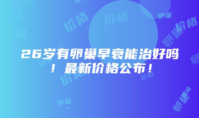 26岁有卵巢早衰能治好吗！最新价格公布！