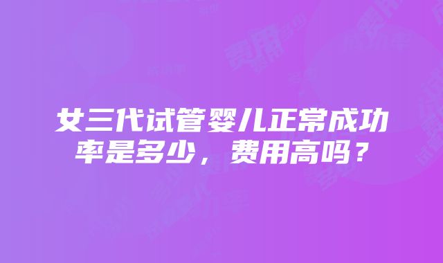 女三代试管婴儿正常成功率是多少，费用高吗？