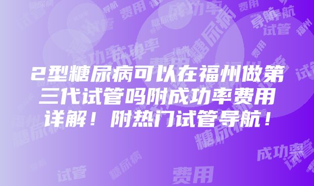 2型糖尿病可以在福州做第三代试管吗附成功率费用详解！附热门试管导航！