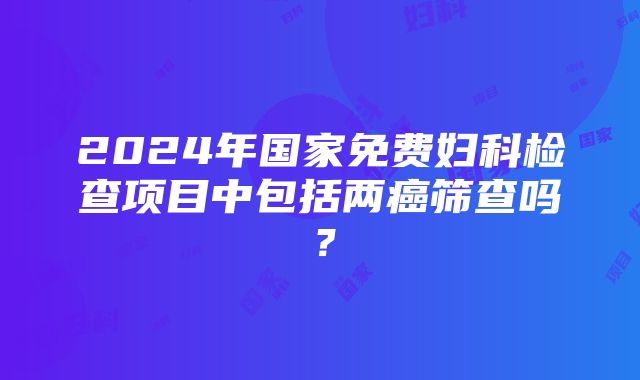 2024年国家免费妇科检查项目中包括两癌筛查吗？