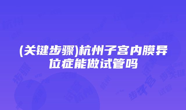 (关键步骤)杭州子宫内膜异位症能做试管吗