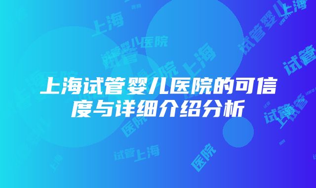 上海试管婴儿医院的可信度与详细介绍分析