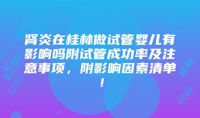 肾炎在桂林做试管婴儿有影响吗附试管成功率及注意事项，附影响因素清单！