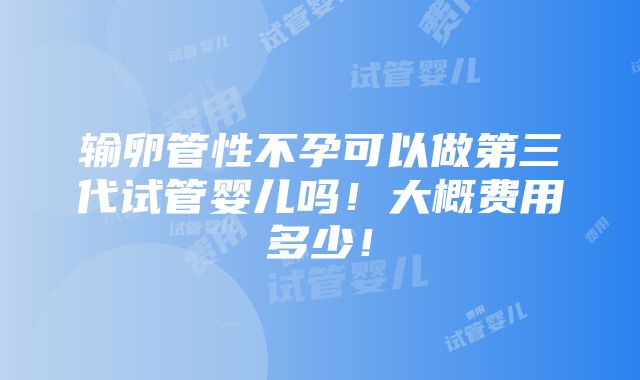 输卵管性不孕可以做第三代试管婴儿吗！大概费用多少！