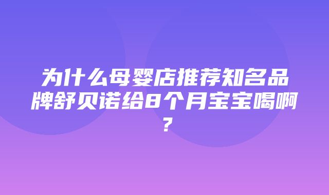 为什么母婴店推荐知名品牌舒贝诺给8个月宝宝喝啊？