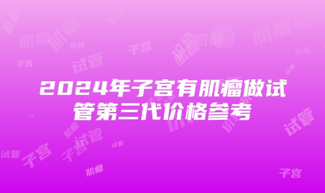 2024年子宫有肌瘤做试管第三代价格参考