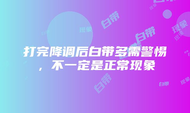 打完降调后白带多需警惕，不一定是正常现象