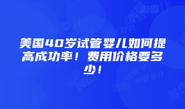 美国40岁试管婴儿如何提高成功率！费用价格要多少！