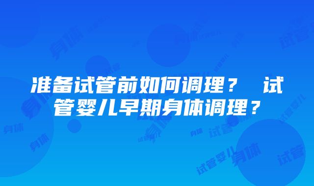 准备试管前如何调理？ 试管婴儿早期身体调理？