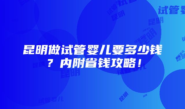 昆明做试管婴儿要多少钱？内附省钱攻略！