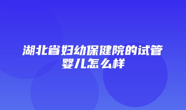 湖北省妇幼保健院的试管婴儿怎么样