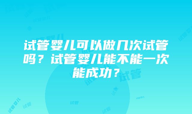 试管婴儿可以做几次试管吗？试管婴儿能不能一次能成功？