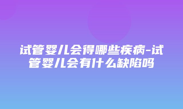 试管婴儿会得哪些疾病-试管婴儿会有什么缺陷吗