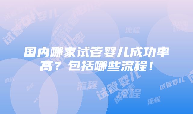 国内哪家试管婴儿成功率高？包括哪些流程！