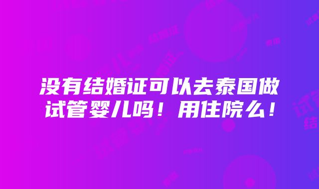 没有结婚证可以去泰国做试管婴儿吗！用住院么！