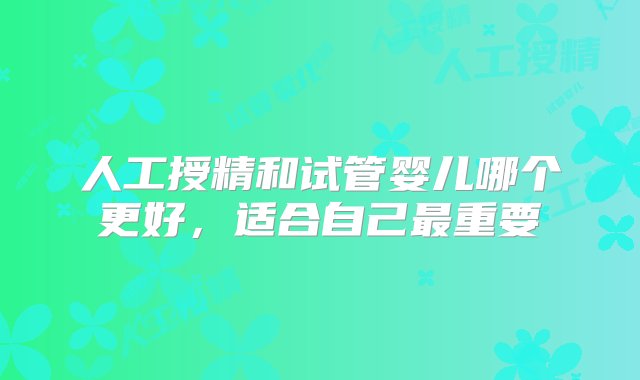 人工授精和试管婴儿哪个更好，适合自己最重要