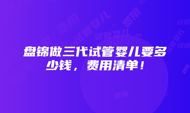 盘锦做三代试管婴儿要多少钱，费用清单！